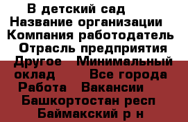 В детский сад № 1 › Название организации ­ Компания-работодатель › Отрасль предприятия ­ Другое › Минимальный оклад ­ 1 - Все города Работа » Вакансии   . Башкортостан респ.,Баймакский р-н